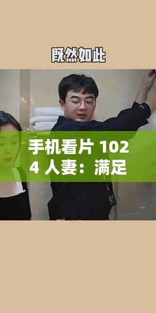 手机看片 1024 人妻：满足你窥探欲的私密视频