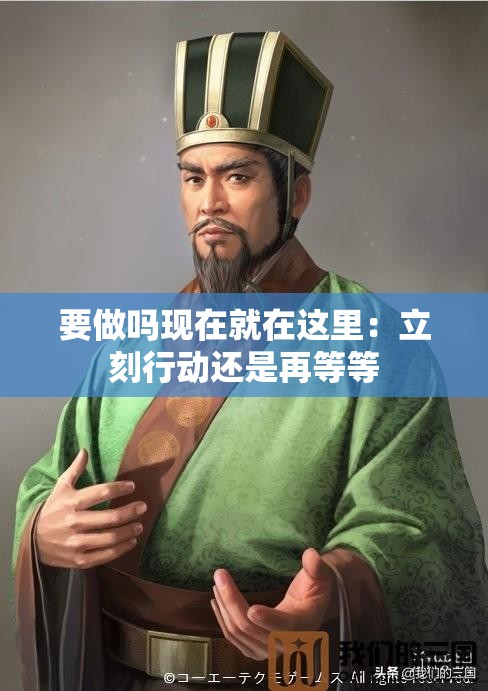 要做吗现在就在这里：立刻行动还是再等等