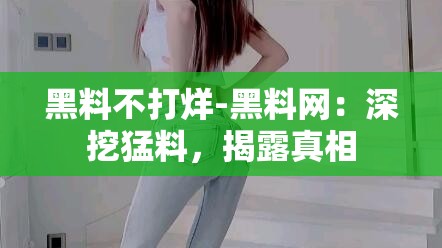 黑料不打烊-黑料网：深挖猛料，揭露真相