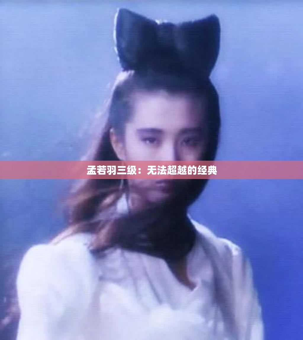 孟若羽三级：无法超越的经典