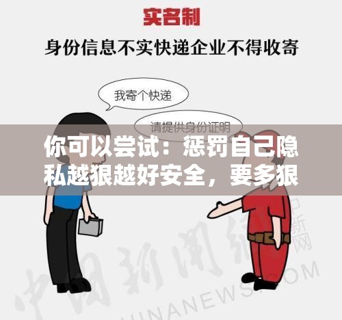 你可以尝试：惩罚自己隐私越狠越好安全，要多狠有多狠