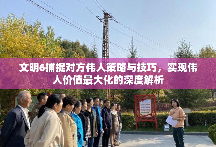 文明6捕捉对方伟人策略与技巧，实现伟人价值最大化的深度解析