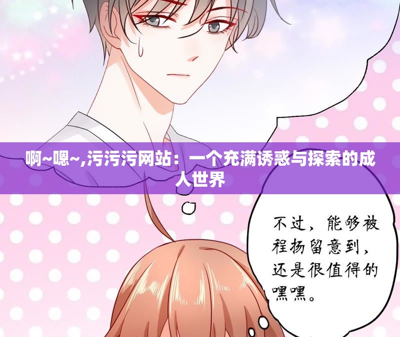 啊~嗯~,污污污网站：一个充满诱惑与探索的成人世界