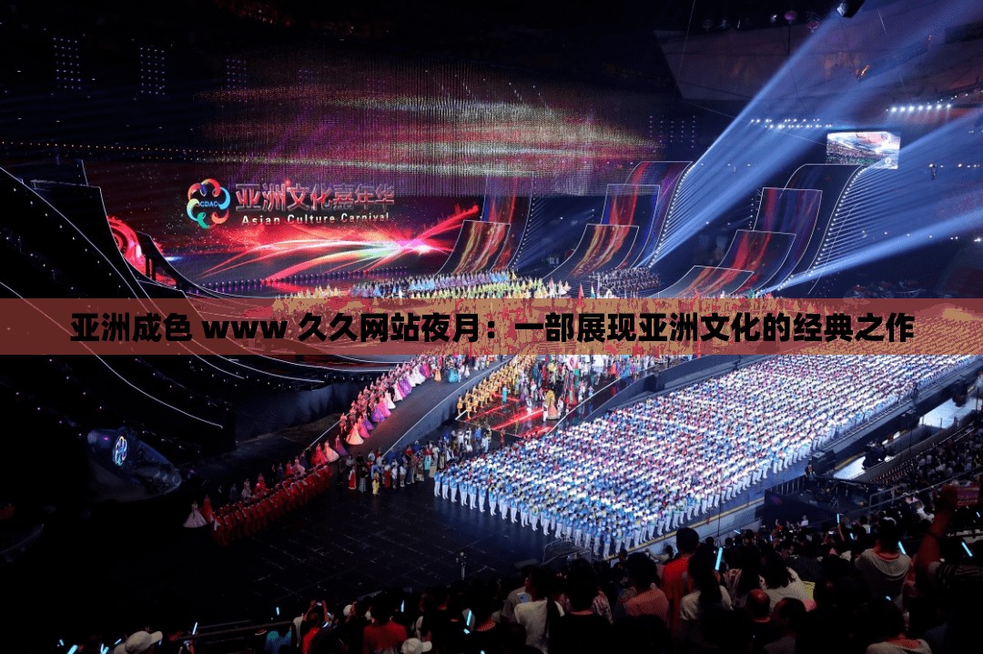 亚洲成色 www 久久网站夜月：一部展现亚洲文化的经典之作