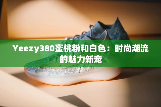 Yeezy380蜜桃粉和白色：时尚潮流的魅力新宠