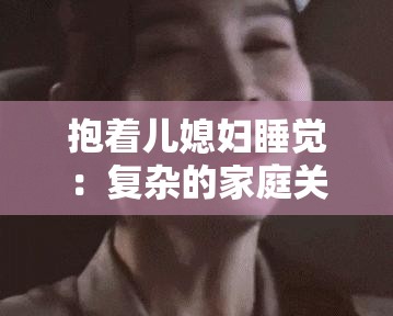 抱着儿媳妇睡觉：复杂的家庭关系与内心的挣扎