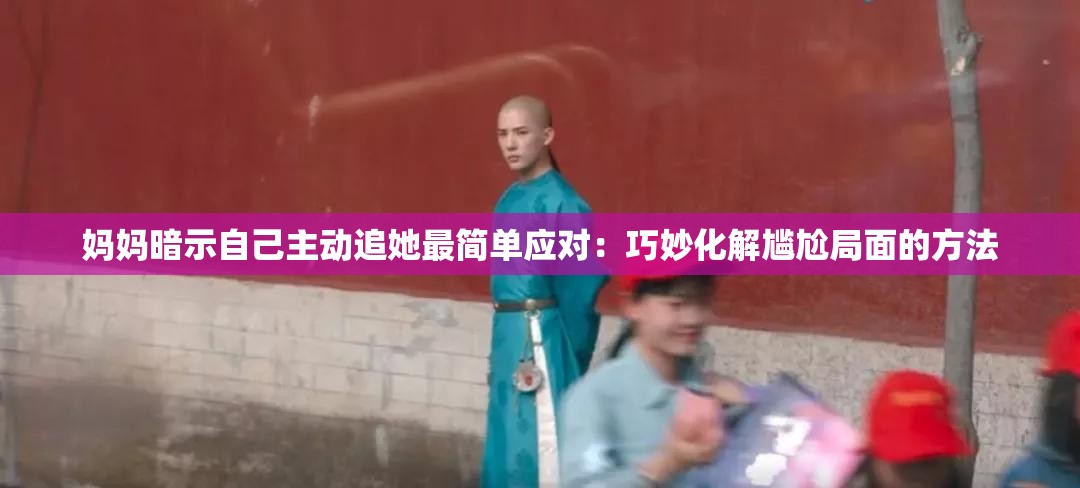 妈妈暗示自己主动追她最简单应对：巧妙化解尴尬局面的方法