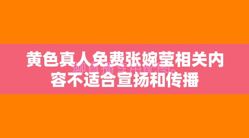 黄色真人免费张婉莹相关内容不适合宣扬和传播