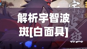 解析宇智波斑[白面具]在资源管理中的核心作用与高效策略，引领虚妄世界步入无限之梦