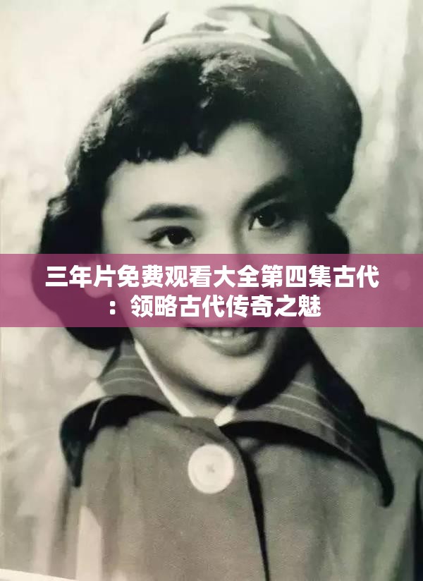 三年片免费观看大全第四集古代：领略古代传奇之魅