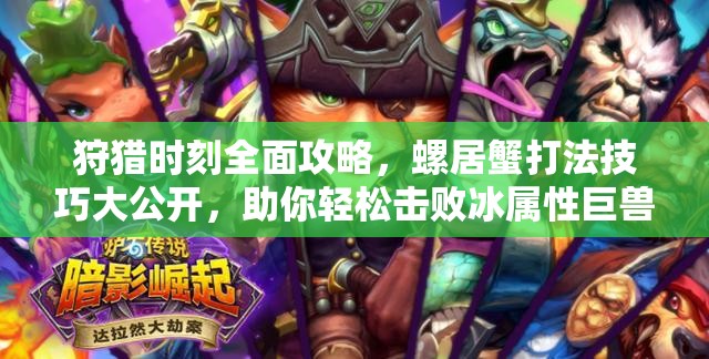 狩猎时刻全面攻略，螺居蟹打法技巧大公开，助你轻松击败冰属性巨兽
