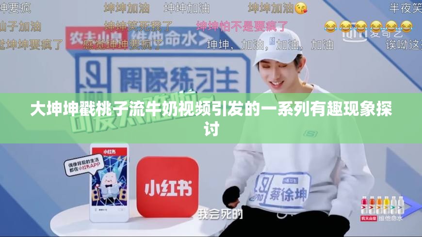 大坤坤戳桃子流牛奶视频引发的一系列有趣现象探讨