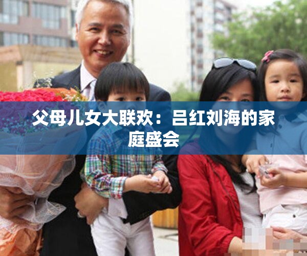 父母儿女大联欢：吕红刘海的家庭盛会