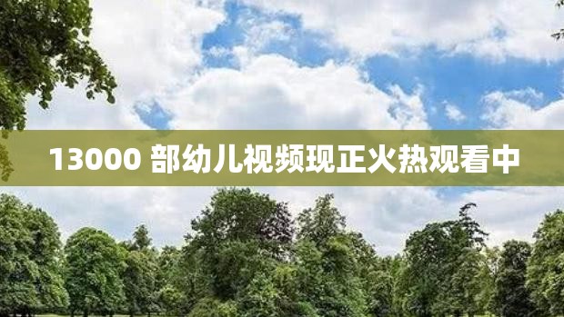 13000 部幼儿视频现正火热观看中
