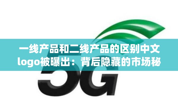 一线产品和二线产品的区别中文logo被曝出：背后隐藏的市场秘密