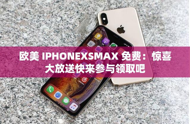 欧美 IPHONEXSMAX 免费：惊喜大放送快来参与领取吧