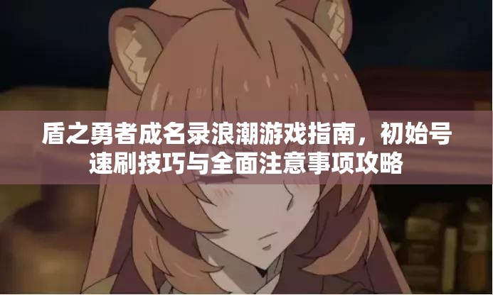 盾之勇者成名录浪潮游戏指南，初始号速刷技巧与全面注意事项攻略