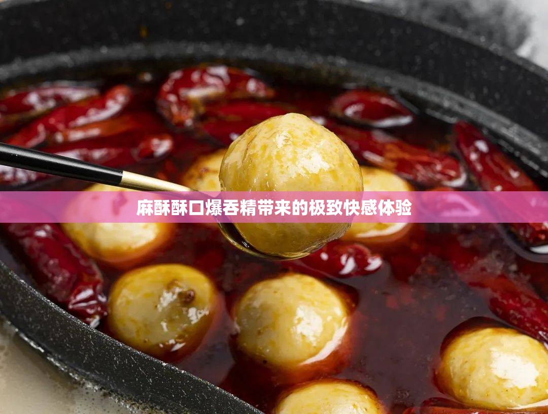 麻酥酥口爆吞精带来的极致快感体验