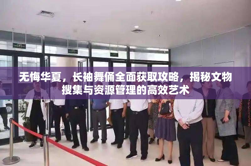 无悔华夏，长袖舞俑全面获取攻略，揭秘文物搜集与资源管理的高效艺术