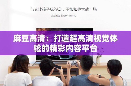 麻豆高清：打造超高清视觉体验的精彩内容平台