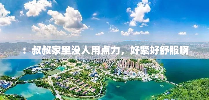 ：叔叔家里没人用点力，好紧好舒服啊