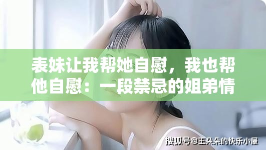 表妹让我帮她自慰，我也帮他自慰：一段禁忌的姐弟情