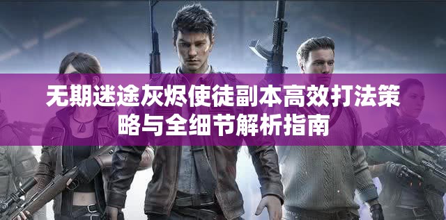 无期迷途灰烬使徒副本高效打法策略与全细节解析指南