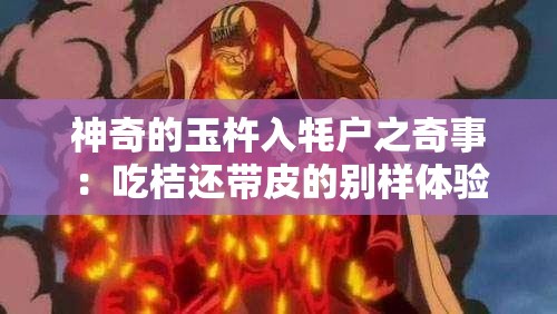神奇的玉杵入牦户之奇事：吃桔还带皮的别样体验