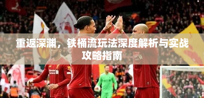 重返深渊，铁桶流玩法深度解析与实战攻略指南