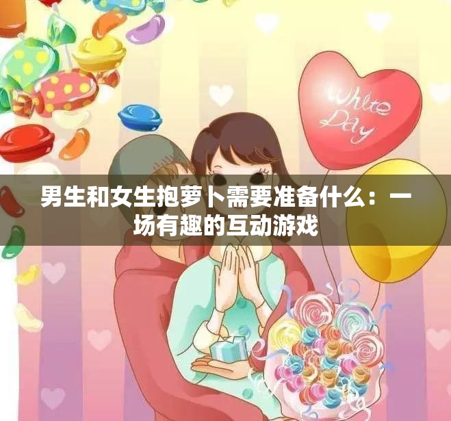 男生和女生抱萝卜需要准备什么：一场有趣的互动游戏