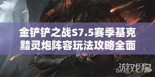 金铲铲之战S7.5赛季基克黯灵炮阵容玩法攻略全面深度解析