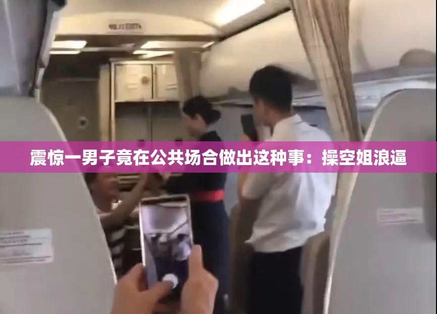 震惊一男子竟在公共场合做出这种事：操空姐浪逼