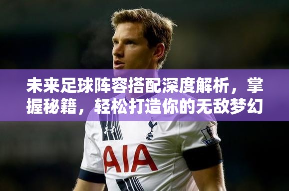 未来足球阵容搭配深度解析，掌握秘籍，轻松打造你的无敌梦幻球队