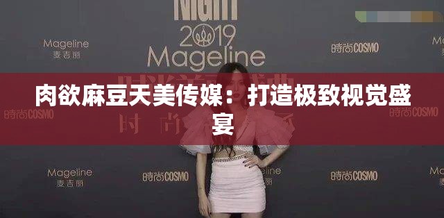 肉欲麻豆天美传媒：打造极致视觉盛宴