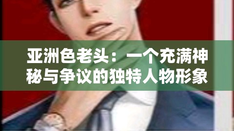 亚洲色老头：一个充满神秘与争议的独特人物形象
