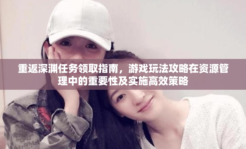 重返深渊任务领取指南，游戏玩法攻略在资源管理中的重要性及实施高效策略