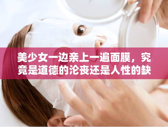 美少女一边亲上一遍面膜，究竟是道德的沦丧还是人性的缺失