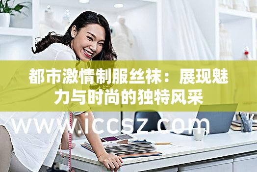 都市激情制服丝袜：展现魅力与时尚的独特风采