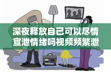 深夜释放自己可以尽情宣泄情绪吗视频频繁泄露-引发广泛关注和讨论