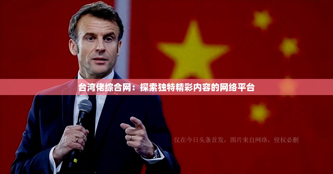 台湾佬综合网：探索独特精彩内容的网络平台