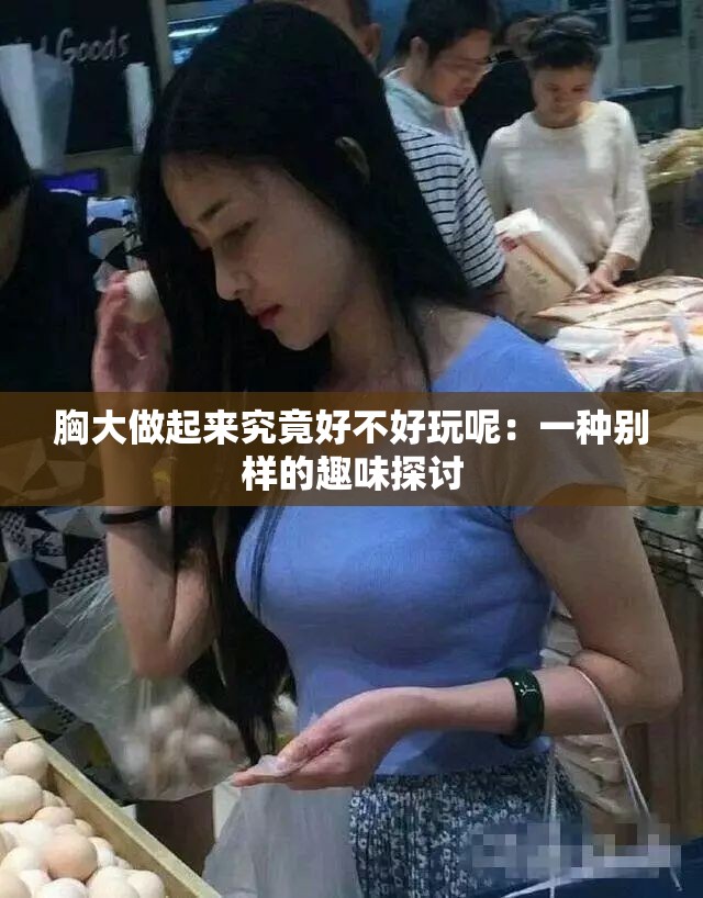 胸大做起来究竟好不好玩呢：一种别样的趣味探讨