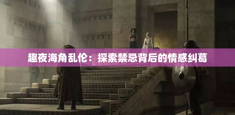 趣夜海角乱伦：探索禁忌背后的情感纠葛