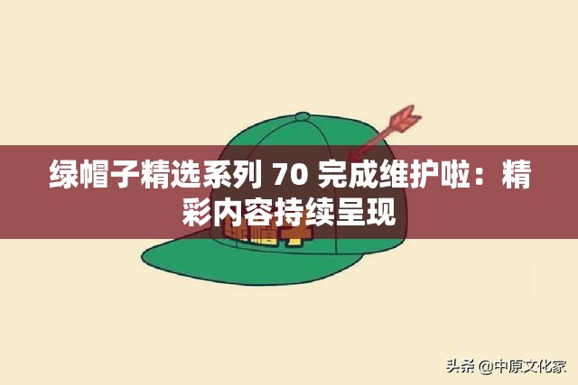 绿帽子精选系列 70 完成维护啦：精彩内容持续呈现