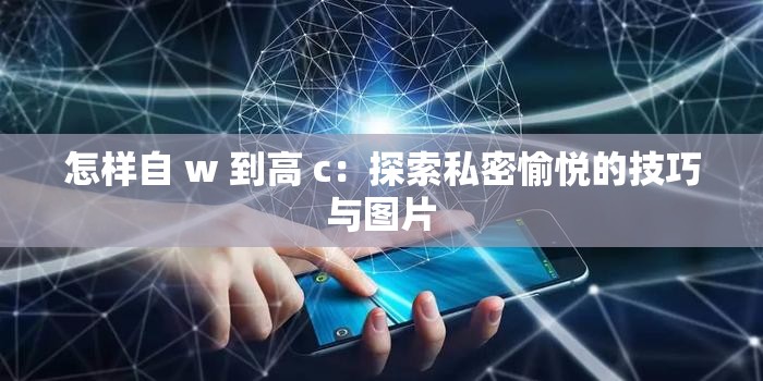怎样自 w 到高 c：探索私密愉悦的技巧与图片