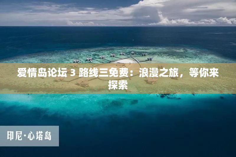 爱情岛论坛 3 路线三免费：浪漫之旅，等你来探索
