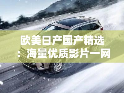 欧美日产国产精选：海量优质影片一网打尽