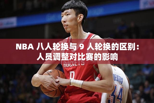 NBA 八人轮换与 9 人轮换的区别：人员调整对比赛的影响