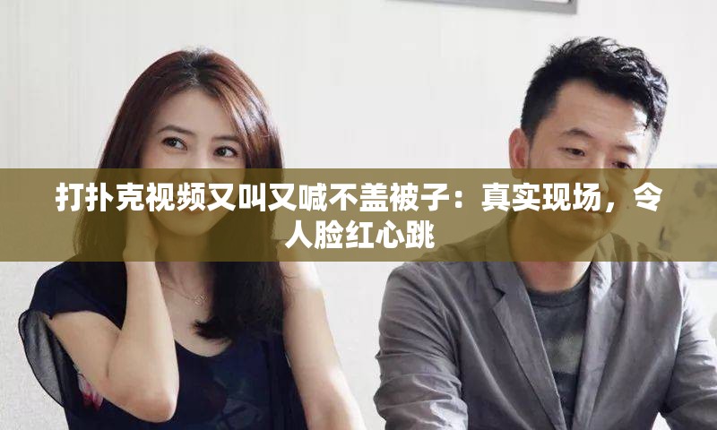 打扑克视频又叫又喊不盖被子：真实现场，令人脸红心跳