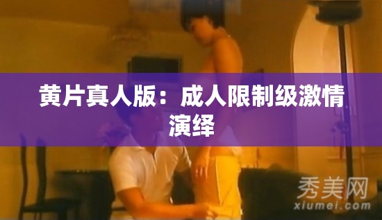 黄片真人版：成人限制级激情演绎