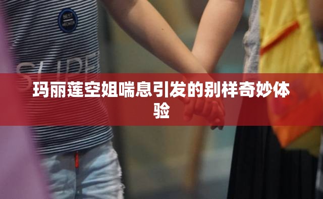 玛丽莲空姐喘息引发的别样奇妙体验